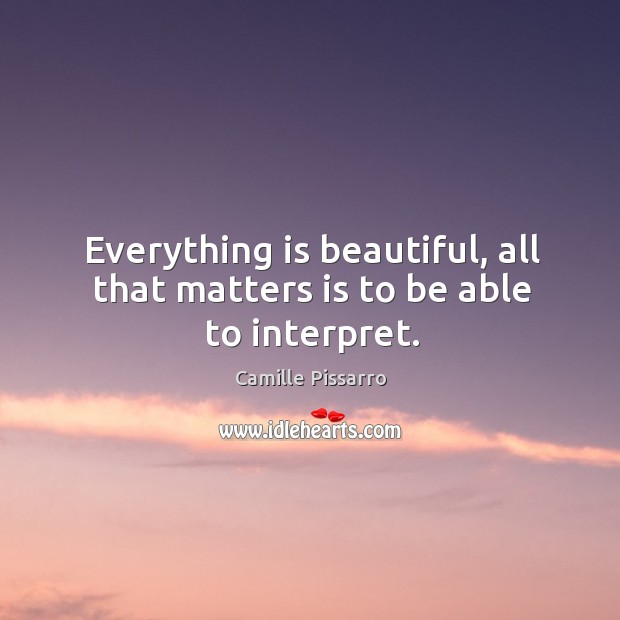 Everything is beautiful, all that matters is to be able to interpret. Camille Pissarro Picture Quote