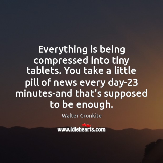 Everything is being compressed into tiny tablets. You take a little pill Walter Cronkite Picture Quote
