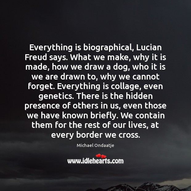 Everything is biographical, Lucian Freud says. What we make, why it is Michael Ondaatje Picture Quote