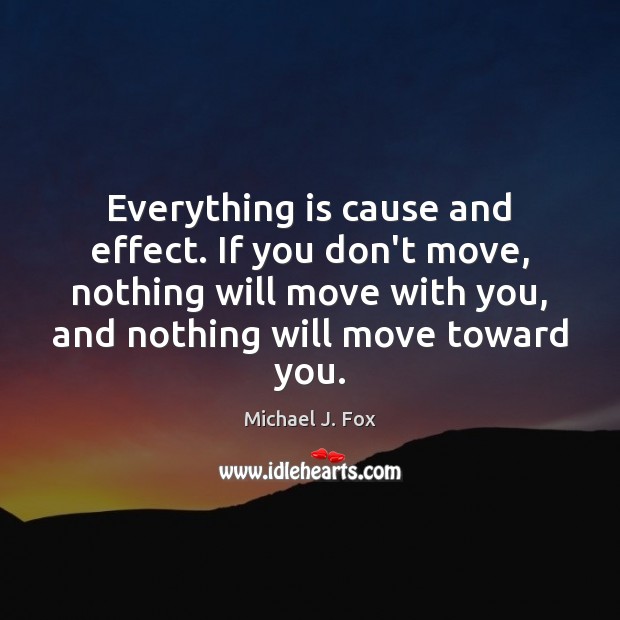 Everything is cause and effect. If you don’t move, nothing will move Michael J. Fox Picture Quote