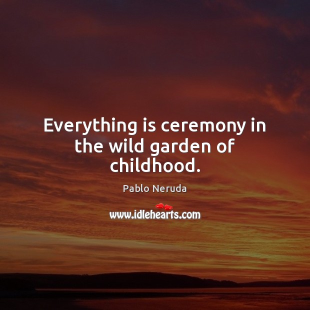 Everything is ceremony in the wild garden of childhood. Pablo Neruda Picture Quote