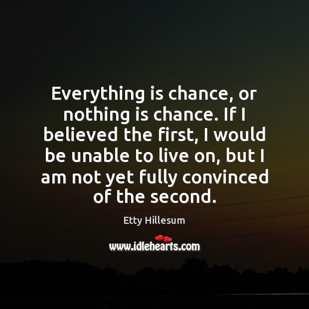 Everything is chance, or nothing is chance. If I believed the first, Etty Hillesum Picture Quote