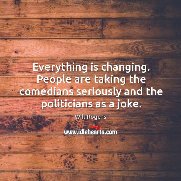 Everything is changing. People are taking the comedians seriously and the politicians as a joke. Will Rogers Picture Quote