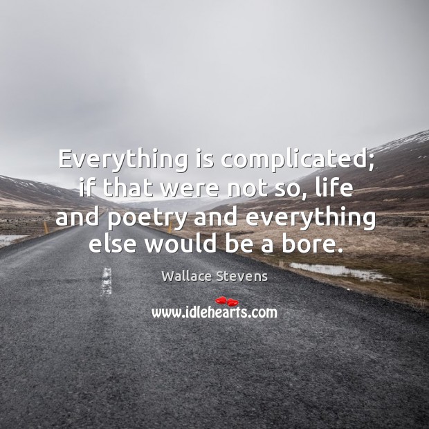 Everything is complicated; if that were not so, life and poetry and everything else would be a bore. Wallace Stevens Picture Quote