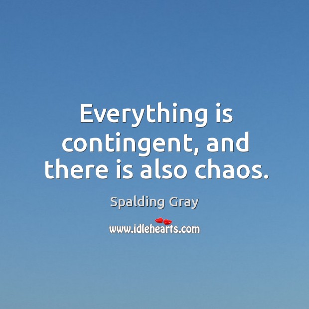 Everything is contingent, and there is also chaos. Spalding Gray Picture Quote