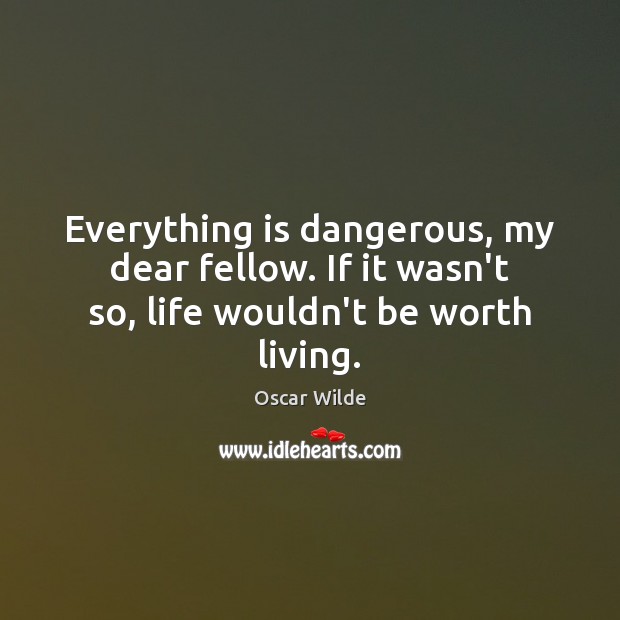 Everything is dangerous, my dear fellow. If it wasn’t so, life wouldn’t be worth living. Image