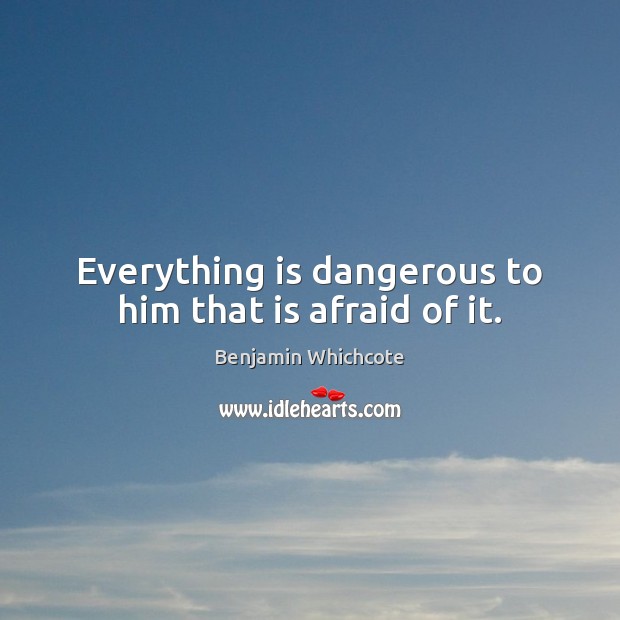 Everything is dangerous to him that is afraid of it. Benjamin Whichcote Picture Quote