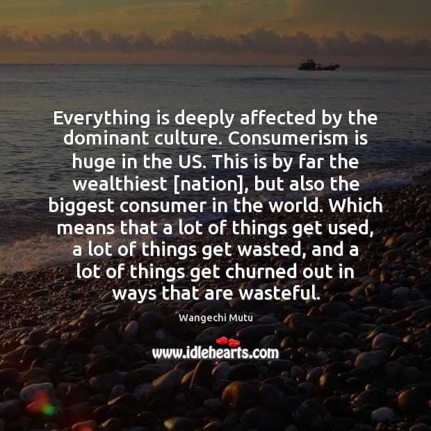 Everything is deeply affected by the dominant culture. Consumerism is huge in Wangechi Mutu Picture Quote