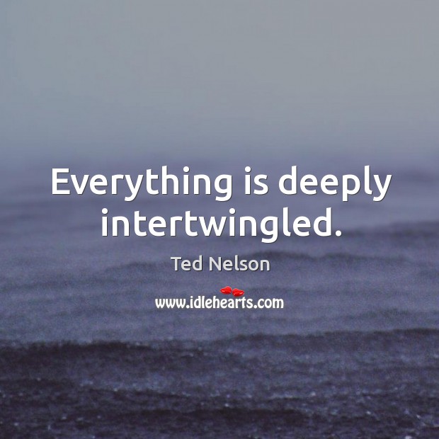 Everything is deeply intertwingled. Ted Nelson Picture Quote