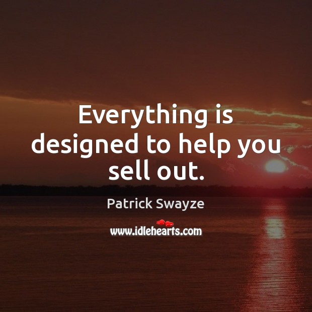 Everything is designed to help you sell out. Patrick Swayze Picture Quote