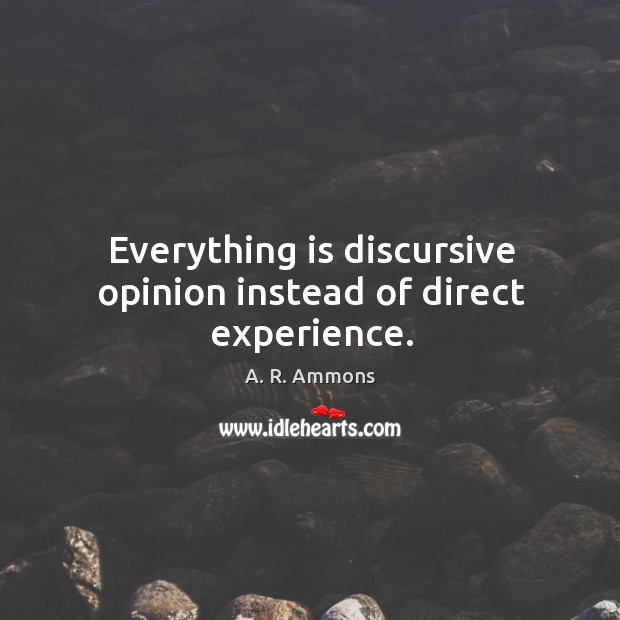 Everything is discursive opinion instead of direct experience. A. R. Ammons Picture Quote