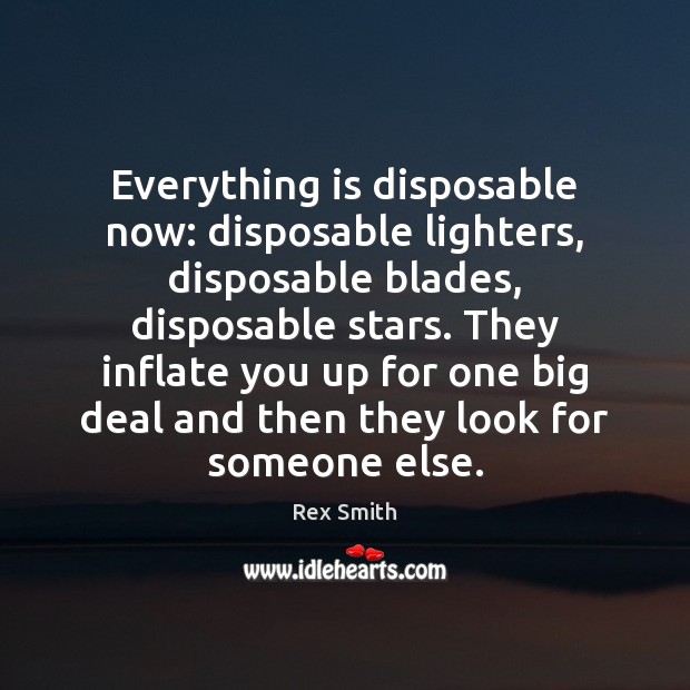 Everything is disposable now: disposable lighters, disposable blades, disposable stars. They inflate Rex Smith Picture Quote