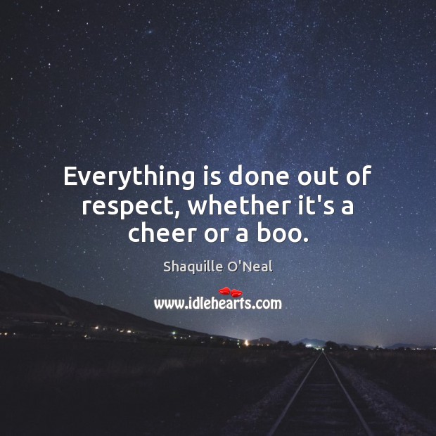 Everything is done out of respect, whether it’s a cheer or a boo. Shaquille O’Neal Picture Quote