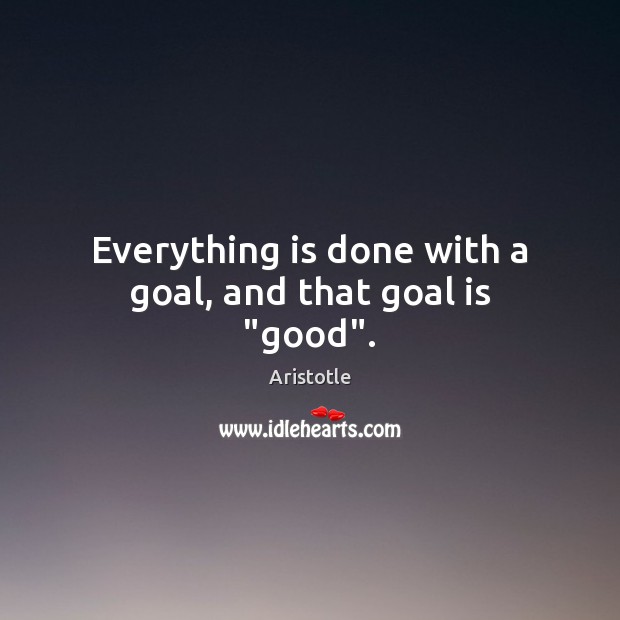 Everything is done with a goal, and that goal is “good”. Aristotle Picture Quote