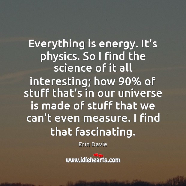 Everything is energy. It’s physics. So I find the science of it Erin Davie Picture Quote