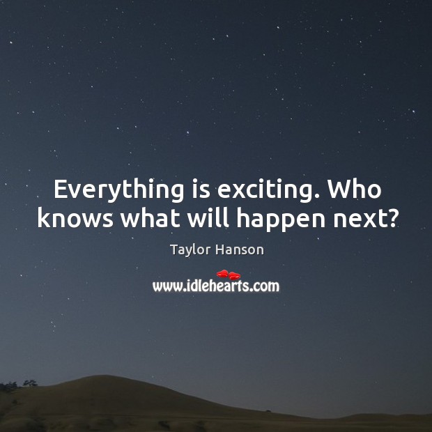 Everything is exciting. Who knows what will happen next? Taylor Hanson Picture Quote