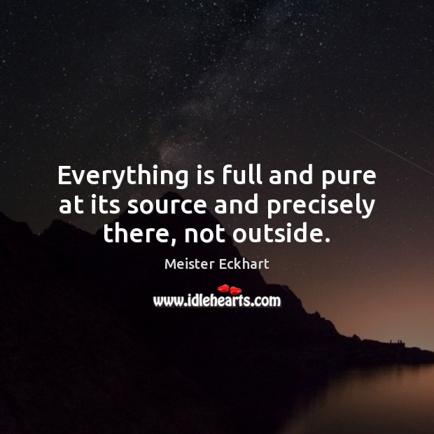 Everything is full and pure at its source and precisely there, not outside. Meister Eckhart Picture Quote