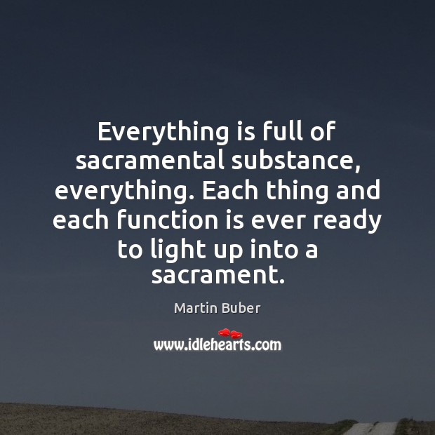 Everything is full of sacramental substance, everything. Each thing and each function Martin Buber Picture Quote