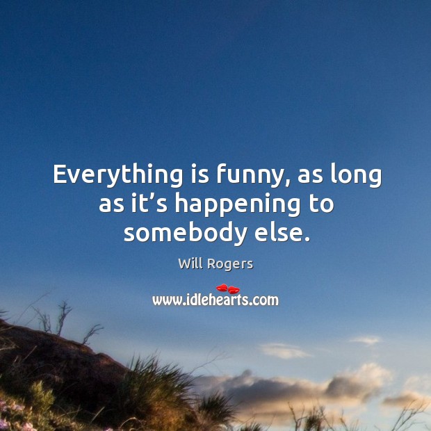 Everything is funny, as long as it’s happening to somebody else. Image
