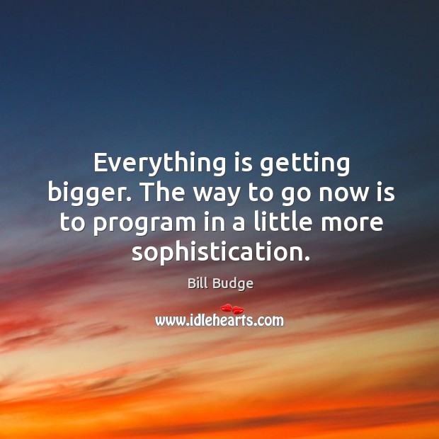 Everything is getting bigger. The way to go now is to program in a little more sophistication. Bill Budge Picture Quote
