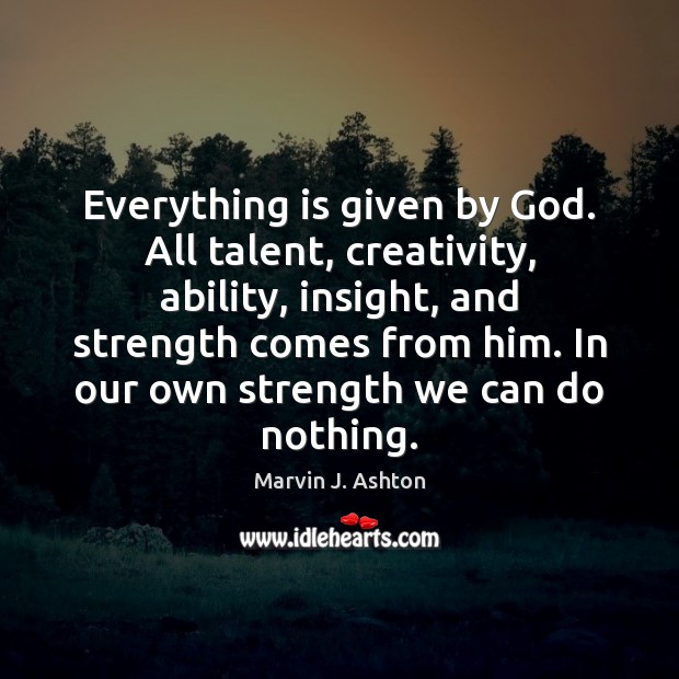 Everything is given by God. All talent, creativity, ability, insight, and strength Image