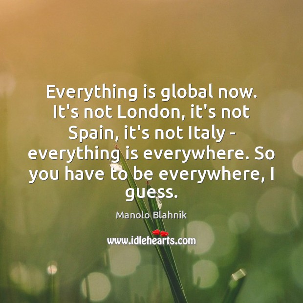 Everything is global now. It’s not London, it’s not Spain, it’s not Image