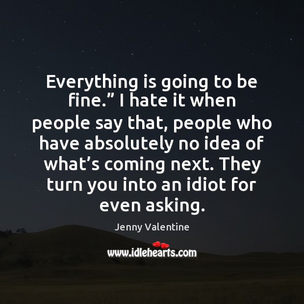 Everything is going to be fine.” I hate it when people say Jenny Valentine Picture Quote