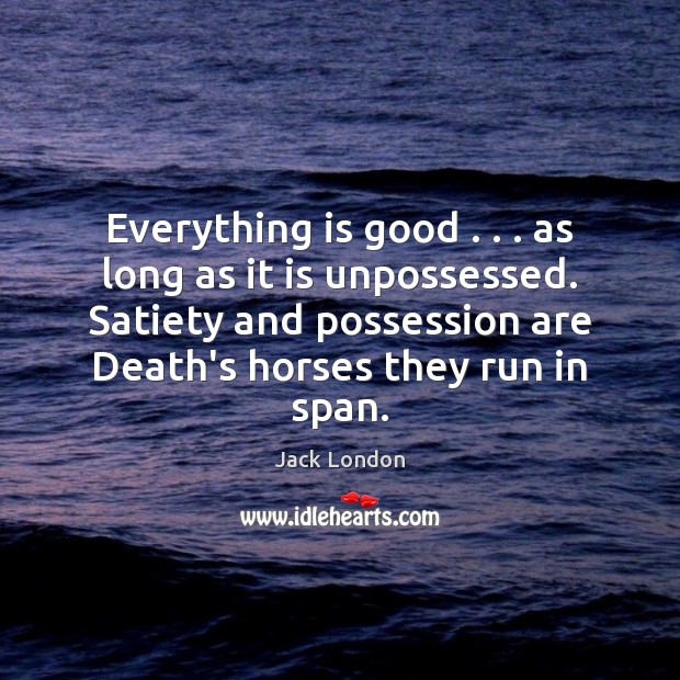 Everything is good . . . as long as it is unpossessed. Satiety and possession Jack London Picture Quote