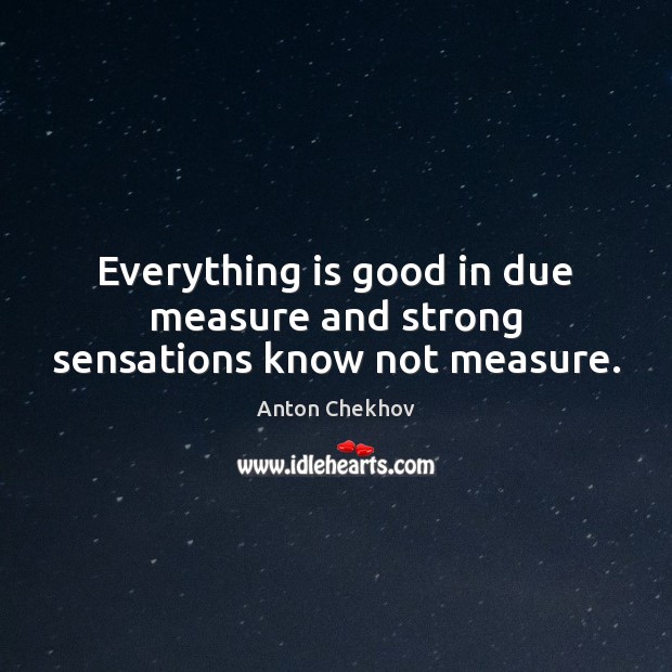 Everything is good in due measure and strong sensations know not measure. Anton Chekhov Picture Quote