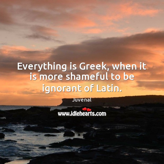 Everything is Greek, when it is more shameful to be ignorant of Latin. Juvenal Picture Quote