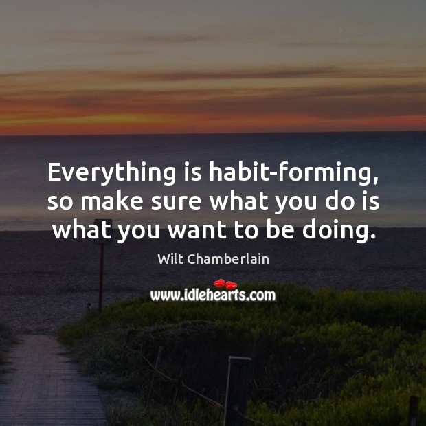 Everything is habit-forming, so make sure what you do is what you want to be doing. Wilt Chamberlain Picture Quote
