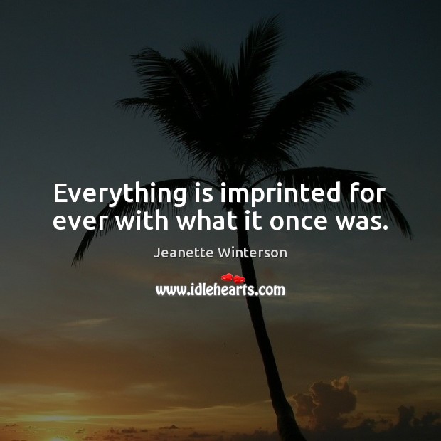 Everything is imprinted for ever with what it once was. Jeanette Winterson Picture Quote