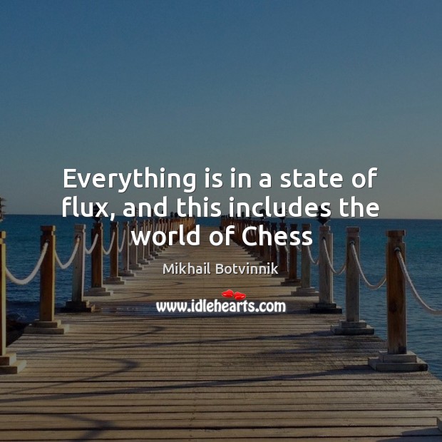 Everything is in a state of flux, and this includes the world of Chess Mikhail Botvinnik Picture Quote