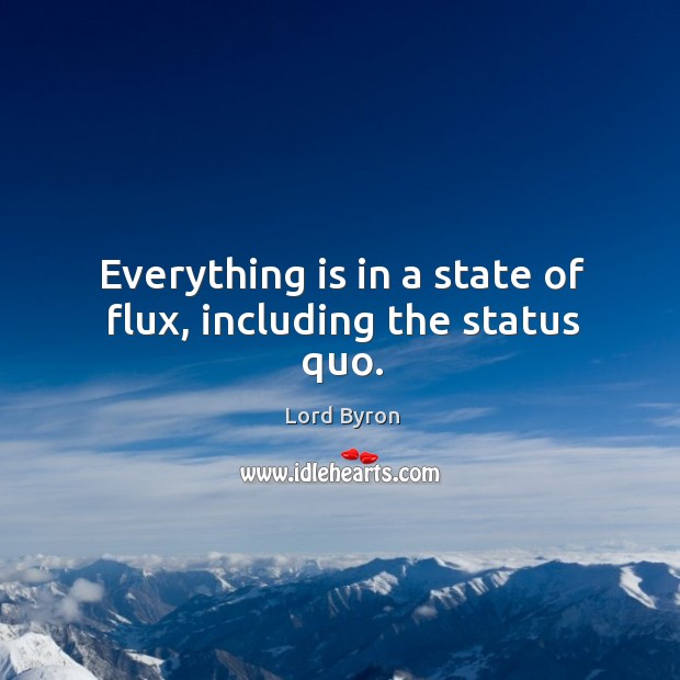 Everything is in a state of flux, including the status quo. Lord Byron Picture Quote