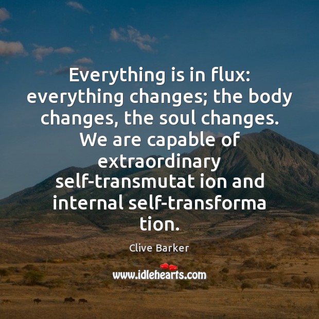 Everything is in flux: everything changes; the body changes, the soul changes. Clive Barker Picture Quote