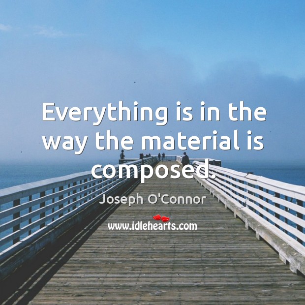 Everything is in the way the material is composed. Joseph O’Connor Picture Quote
