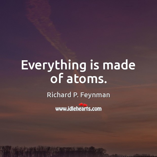 Everything is made of atoms. Richard P. Feynman Picture Quote