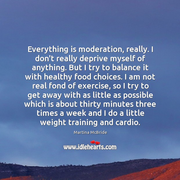 Everything is moderation, really. I don’t really deprive myself of anything. But Martina McBride Picture Quote