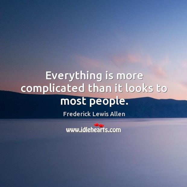 Everything is more complicated than it looks to most people. Frederick Lewis Allen Picture Quote