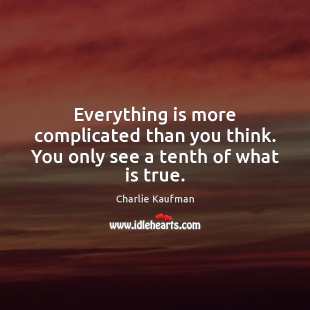 Everything is more complicated than you think. You only see a tenth of what is true. Charlie Kaufman Picture Quote