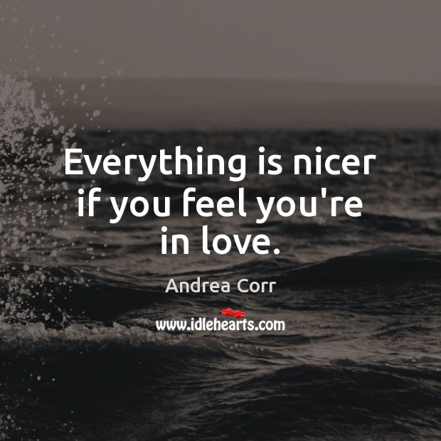 Everything is nicer if you feel you’re in love. Andrea Corr Picture Quote