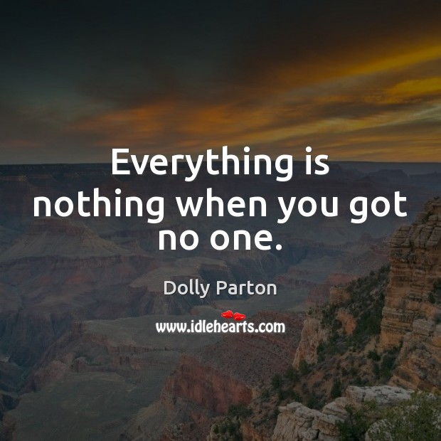 Everything is nothing when you got no one. Dolly Parton Picture Quote