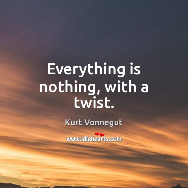 Everything is nothing, with a twist. Kurt Vonnegut Picture Quote
