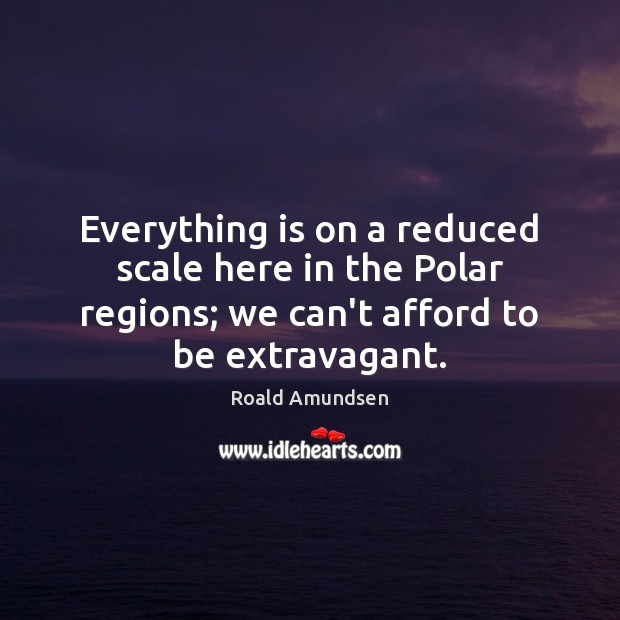 Everything is on a reduced scale here in the Polar regions; we Roald Amundsen Picture Quote