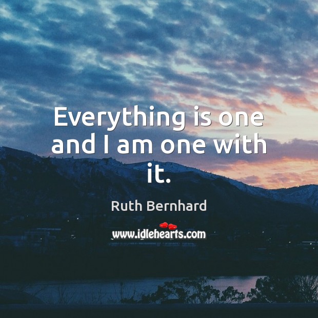 Everything is one and I am one with it. Ruth Bernhard Picture Quote