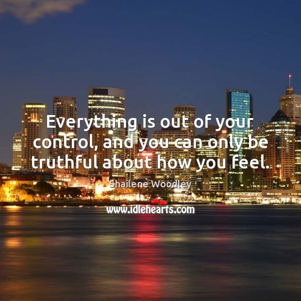 Everything is out of your control, and you can only be truthful about how you feel. Shailene Woodley Picture Quote
