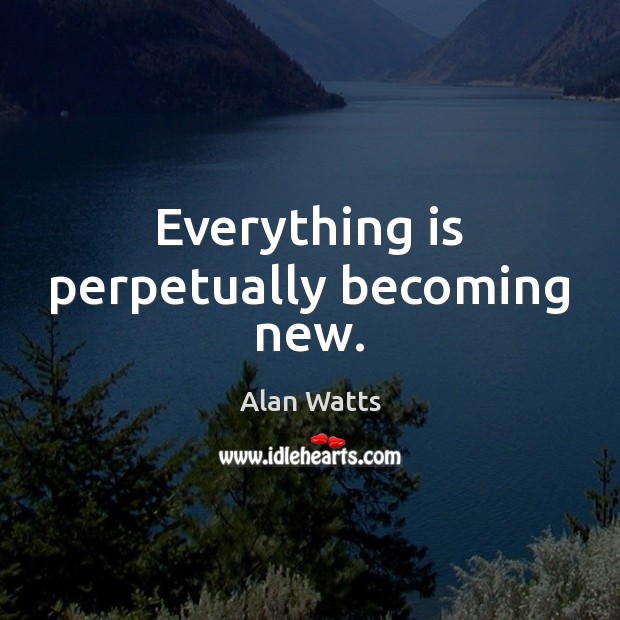 Everything is perpetually becoming new. Alan Watts Picture Quote