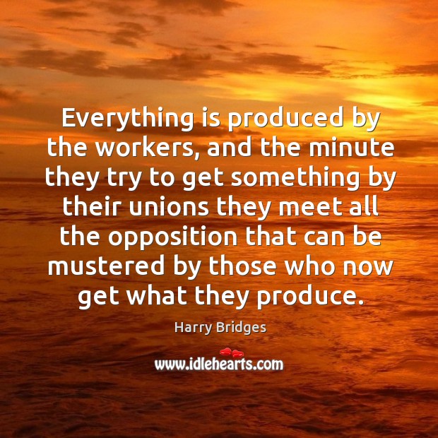 Everything is produced by the workers, and the minute they try to get something by their unions they Harry Bridges Picture Quote