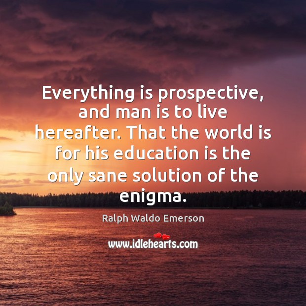 Everything is prospective, and man is to live hereafter. That the world Ralph Waldo Emerson Picture Quote
