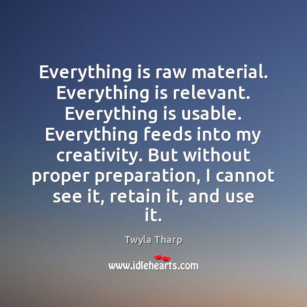 Everything is raw material. Everything is relevant. Everything is usable. Everything feeds Twyla Tharp Picture Quote